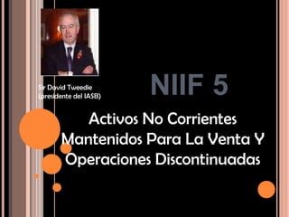Sir David Tweedie
(presidente del IASB)   NIIF 5
          Activos No Corrientes
       Mantenidos Para La Venta Y
       Operaciones Discontinuadas
 