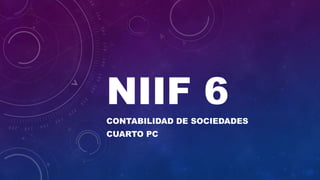 NIIF 6
CONTABILIDAD DE SOCIEDADES
CUARTO PC
 