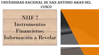 UNIVERSIDAD NACIONAL DE SAN ANTONIO ABAD DEL
CUSCO
NIIF 7
Instrumentos
Financieros:
Información a Revelar
 