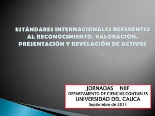 JORNADAS       NIIF
DEPARTAMENTO DE CIENCIAS CONTABLES
   UNIVERSIDAD DEL CAUCA
        Septiembre de 2011
 
