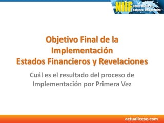 Objetivo Final de la
Implementación
Estados Financieros y Revelaciones
Cuál es el resultado del proceso de
Implementación por Primera Vez
 
