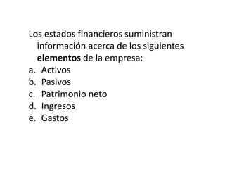 Los estados financieros suministran
  información acerca de los siguientes
  elementos de la empresa:
a. Activos
b. Pasivos
c. Patrimonio neto
d. Ingresos
e. Gastos
 
