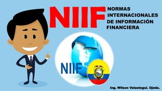 NIIF
NORMAS
INTERNACIONALES
DE INFORMACIÓN
FINANCIERA
Ing. Wilson Velastegui. Ojeda.
 