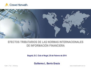 www.crowehorwath.com.coAudit | Tax | Advisory
Bogotá, D.C. Club el Nogal, 20 de Febrero de 2014
Guillermo L. Berrio Gracia
EFECTOS TRIBUTARIOS DE LAS NORMAS INTERNACIONALES
DE INFORMACIÓN FINANCIERA
 