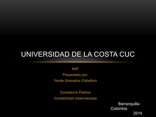 UNIVERSIDAD DE LA COSTA CUC 
NIIF 
Presentado por: 
Yande Granados Caballero 
Contaduría Publica 
Contabilidad sistematizada 
Barranquilla- 
Colombia 
2014 
 