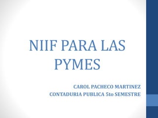 NIIF PARA LAS
PYMES
CAROL PACHECO MARTINEZ
CONTADURIA PUBLICA 5to SEMESTRE
 