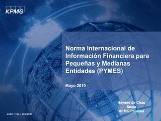 Norma Internacional de
Información Financiera para
Pequeñas y Medianas
Entidades (PYMES)
Mayo 2010
Haydeé de Chau
Socia
KPMG Panamá
1
 