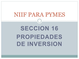 SECCION 16
PROPIEDADES
DE INVERSION
NIIF PARA PYMES
 