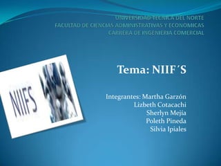 Tema: NIIF´S

Integrantes: Martha Garzón
         Lizbeth Cotacachi
              Sherlyn Mejía
              Poleth Pineda
               Silvia Ipiales
 