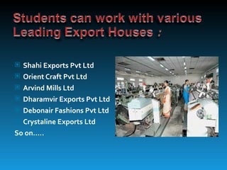  Shahi Exports Pvt Ltd
 Orient Craft Pvt Ltd
 Arvind Mills Ltd
 Dharamvir Exports Pvt Ltd
 Debonair Fashions Pvt Ltd
 Crystaline Exports Ltd
So on…..
 