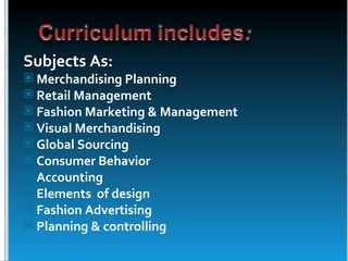 Subjects As:
 Merchandising Planning
 Retail Management
 Fashion Marketing & Management
 Visual Merchandising
 Global Sourcing
 Consumer Behavior
 Accounting
 Elements of design
 Fashion Advertising
 Planning & controlling
 