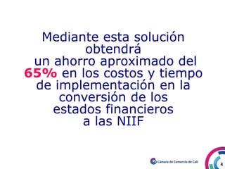 4
Mediante esta solución
obtendrá
un ahorro aproximado del
65% en los costos y tiempo
de implementación en la
conversión de los
estados financieros
a las NIIF
 