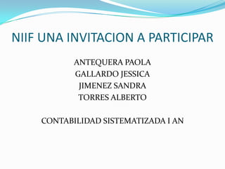 NIIF UNA INVITACION A PARTICIPAR
ANTEQUERA PAOLA
GALLARDO JESSICA
JIMENEZ SANDRA
TORRES ALBERTO
CONTABILIDAD SISTEMATIZADA I AN
 