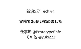 新潟5分Tech #1
実務でGo使い始めました
仕事垢@PrototypeCafe
その他@yuki222
 