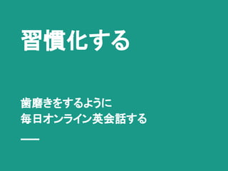 習慣化する
歯磨きをするように
毎日オンライン英会話する
 