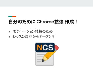 自分のために Chrome拡張 作成！
● モチベーション維持のため
● レッスン履歴からデータ分析
 