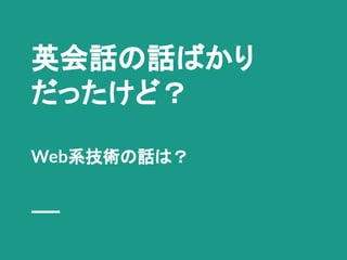 英会話の話ばかり
だったけど？
Web系技術の話は？
 