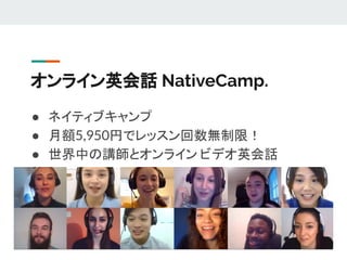 オンライン英会話 NativeCamp.
● ネイティブキャンプ
● 月額5,950円でレッスン回数無制限！
● 世界中の講師とオンライン ビデオ英会話
 