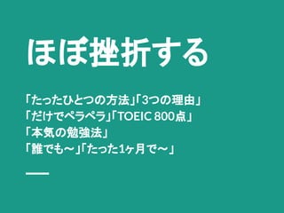 ほぼ挫折する
「たったひとつの方法」「3つの理由」
「だけでペラペラ」「TOEIC 800点」
「本気の勉強法」
「誰でも～」「たった1ヶ月で～」
 