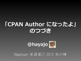 「CPAN Author になったよ」
       のつづき

        @hayajo

  Niigata.pm 居酒屋LT 2012 秋の陣
 