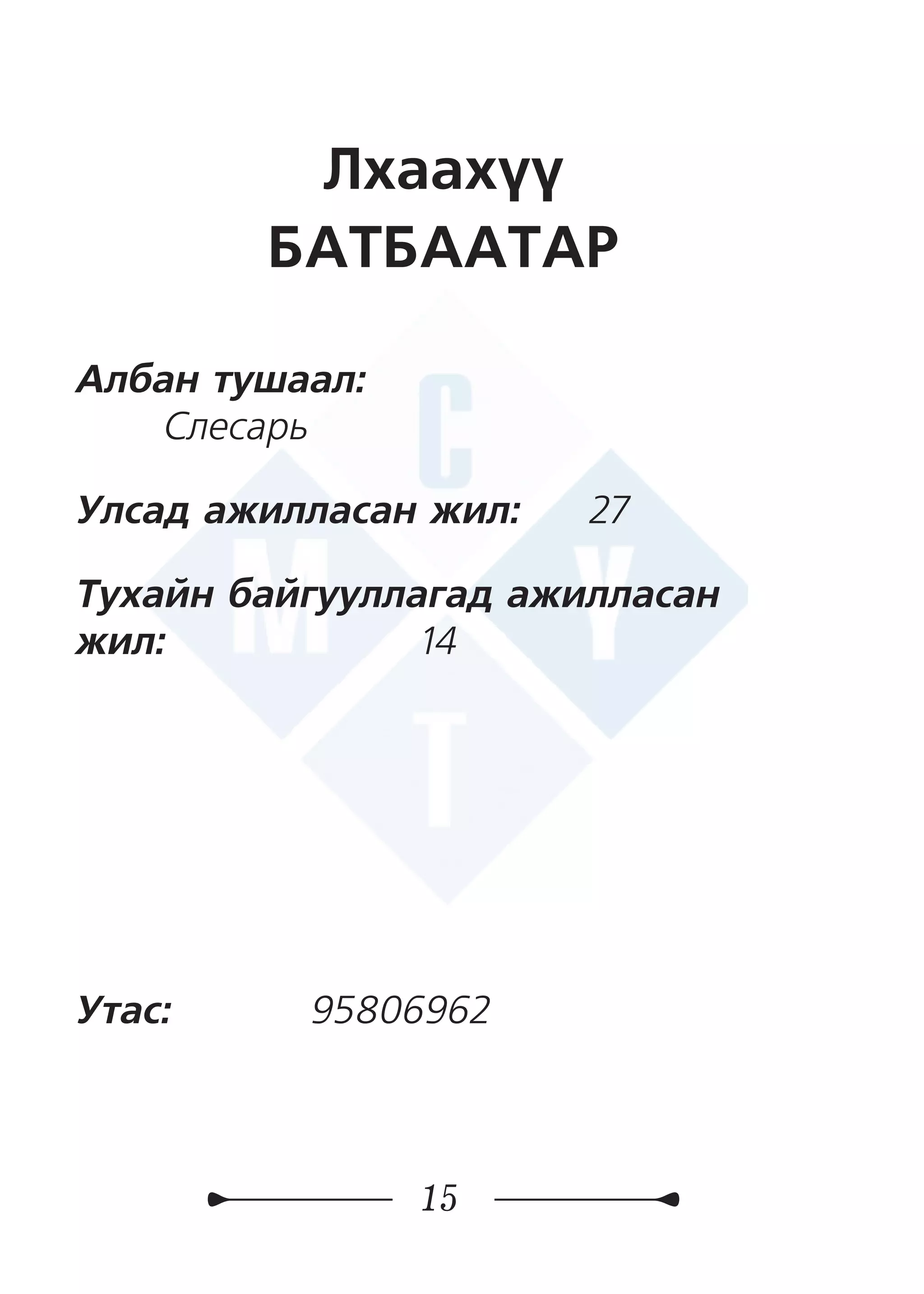15
Лхаахүү
БАТБААТАР
Албан тушаал:
Слесарь
Улсад ажилласан жил: 27
Тухайн байгууллагад ажилласан
жил:	 14
Утас: 	 95806962
 