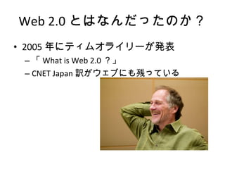 Web 2.0 とはなんだったのか？ 2005 年にティムオライリーが発表 「 What is Web 2.0 ？」 CNET Japan 訳がウェブにも残っている 