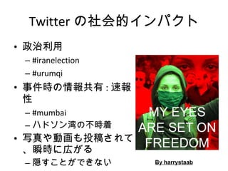 Twitter の社会的インパクト 政治利用 #iranelection #urumqi 事件時の情報共有 : 速報性 #mumbai  ハドソン湾の不時着 写真や動画も投稿されて、瞬時に広がる 隠すことができない By harrystaab 