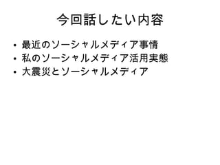 今回話したい内容 最近のソーシャルメディア事情 私のソーシャルメディア活用実態 大震災とソーシャルメディア 
