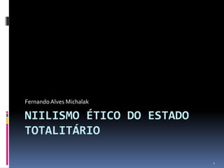 Fernando Alves Michalak

NIILISMO ÉTICO DO ESTADO
TOTALITÁRIO
1

 