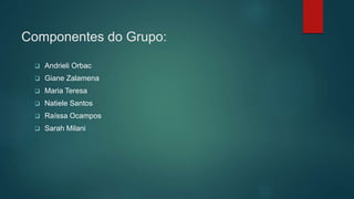 Componentes do Grupo:
 Andrieli Orbac
 Giane Zalamena
 Maria Teresa
 Natiele Santos
 Raíssa Ocampos
 Sarah Milani
 
