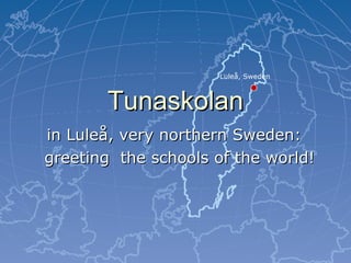 Tunaskolan in Luleå, very northern Sweden: greeting  the schools of the world! Tunaskolan, Luleå Sweden: www.tunabladet.info Luleå, Sweden 