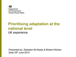Prioritising adaptation at the
national level
UK experience
Presented by: Zebedee Nii-Naate & Robert Hitchen
Date:18th June 2014
 