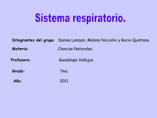 Sistema respiratorio. Integrantes del grupo :  Danisa Lanzani, Malena Niccolini y Rocio Quintana .  Materia:   Ciencias Naturales.   Profesora:   Guadalupe Vallejos. Grado:   7mo. Año:   2011. 