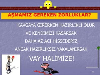 AŞMAMIZ GEREKEN ZORLUKLAR? 
KAVGAYA GİRERKEN HAZIRLIKLI OLUR 
18 
VE KENDİMİZİ KASARSAK 
DAHA AZ ACI HİSSEDERİZ, 
ANCAK HAZIRLIKSIZ YAKALANIRSAK 
VAY HALİMİZE! 
 