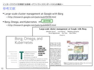 13
インタークラウドを実現する技術〜デファクトスタンダードからの視点〜
参考文献
 Large-scale cluster management at Google with Borg
– http://research.google.com/pubs/pub43438.html
 Borg, Omega, and Kubernetes
– http://research.google.com/pubs/pub44843.html
おすすめ
 