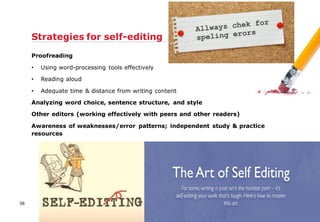 Proofreading
• Using word-processing tools effectively
• Reading aloud
• Adequate time & distance from writing content
Analyzing word choice, sentence structure, and style
Other editors (working effectively with peers and other readers)
Awareness of weaknesses/error patterns; independent study & practice
resources
Strategies for self-editing
38
 