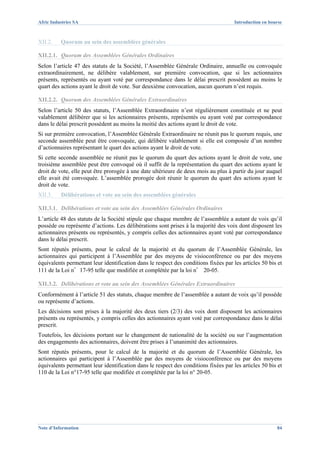 Afric Industries SA                                                                   Introduction en bourse



XII.2.    Quorum au sein des assemblées générales

XII.2.1. Quorum des Assemblées Générales Ordinaires
Selon l’article 47 des statuts de la Société, l’Assemblée Générale Ordinaire, annuelle ou convoquée
extraordinairement, ne délibère valablement, sur première convocation, que si les actionnaires
présents, représentés ou ayant voté par correspondance dans le délai prescrit possèdent au moins le
quart des actions ayant le droit de vote. Sur deuxième convocation, aucun quorum n’est requis.

XII.2.2. Quorum des Assemblées Générales Extraordinaires
Selon l’article 50 des statuts, l’Assemblée Extraordinaire n’est régulièrement constituée et ne peut
valablement délibérer que si les actionnaires présents, représentés ou ayant voté par correspondance
dans le délai prescrit possèdent au moins la moitié des actions ayant le droit de vote.
Si sur première convocation, l’Assemblée Générale Extraordinaire ne réunit pas le quorum requis, une
seconde assemblée peut être convoquée, qui délibère valablement si elle est composée d’un nombre
d’actionnaires représentant le quart des actions ayant le droit de vote.
Si cette seconde assemblée ne réunit pas le quorum du quart des actions ayant le droit de vote, une
troisième assemblée peut être convoqué où il suffit de la représentation du quart des actions ayant le
droit de vote, elle peut être prorogée à une date ultérieure de deux mois au plus à partir du jour auquel
elle avait été convoquée. L’assemblée prorogée doit réunir le quorum du quart des actions ayant le
droit de vote.
XII.3.    Délibérations et vote au sein des assemblées générales

XII.3.1. Délibérations et vote au sein des Assemblées Générales Ordinaires
L’article 48 des statuts de la Société stipule que chaque membre de l’assemblée a autant de voix qu’il
possède ou représente d’actions. Les délibérations sont prises à la majorité des voix dont disposent les
actionnaires présents ou représentés, y compris celles des actionnaires ayant voté par correspondance
dans le délai prescrit.
Sont réputés présents, pour le calcul de la majorité et du quorum de l’Assemblée Générale, les
actionnaires qui participent à l’Assemblée par des moyens de visioconférence ou par des moyens
équivalents permettant leur identification dans le respect des conditions fixées par les articles 50 bis et
111 de la Loi n°17-95 telle que modifiée et complétée par la loi n° 20-05.

XII.3.2. Délibérations et vote au sein des Assemblées Générales Extraordinaires
Conformément à l’article 51 des statuts, chaque membre de l’assemblée a autant de voix qu’il possède
ou représente d’actions.
Les décisions sont prises à la majorité des deux tiers (2/3) des voix dont disposent les actionnaires
présents ou représentés, y compris celles des actionnaires ayant voté par correspondance dans le délai
prescrit.
Toutefois, les décisions portant sur le changement de nationalité de la société ou sur l’augmentation
des engagements des actionnaires, doivent être prises à l’unanimité des actionnaires.
Sont réputés présents, pour le calcul de la majorité et du quorum de l’Assemblée Générale, les
actionnaires qui participent à l’Assemblée par des moyens de visioconférence ou par des moyens
équivalents permettant leur identification dans le respect des conditions fixées par les articles 50 bis et
110 de la Loi n°17-95 telle que modifiée et complétée par la loi n° 20-05.




Note d’Information                                                                                       84
 