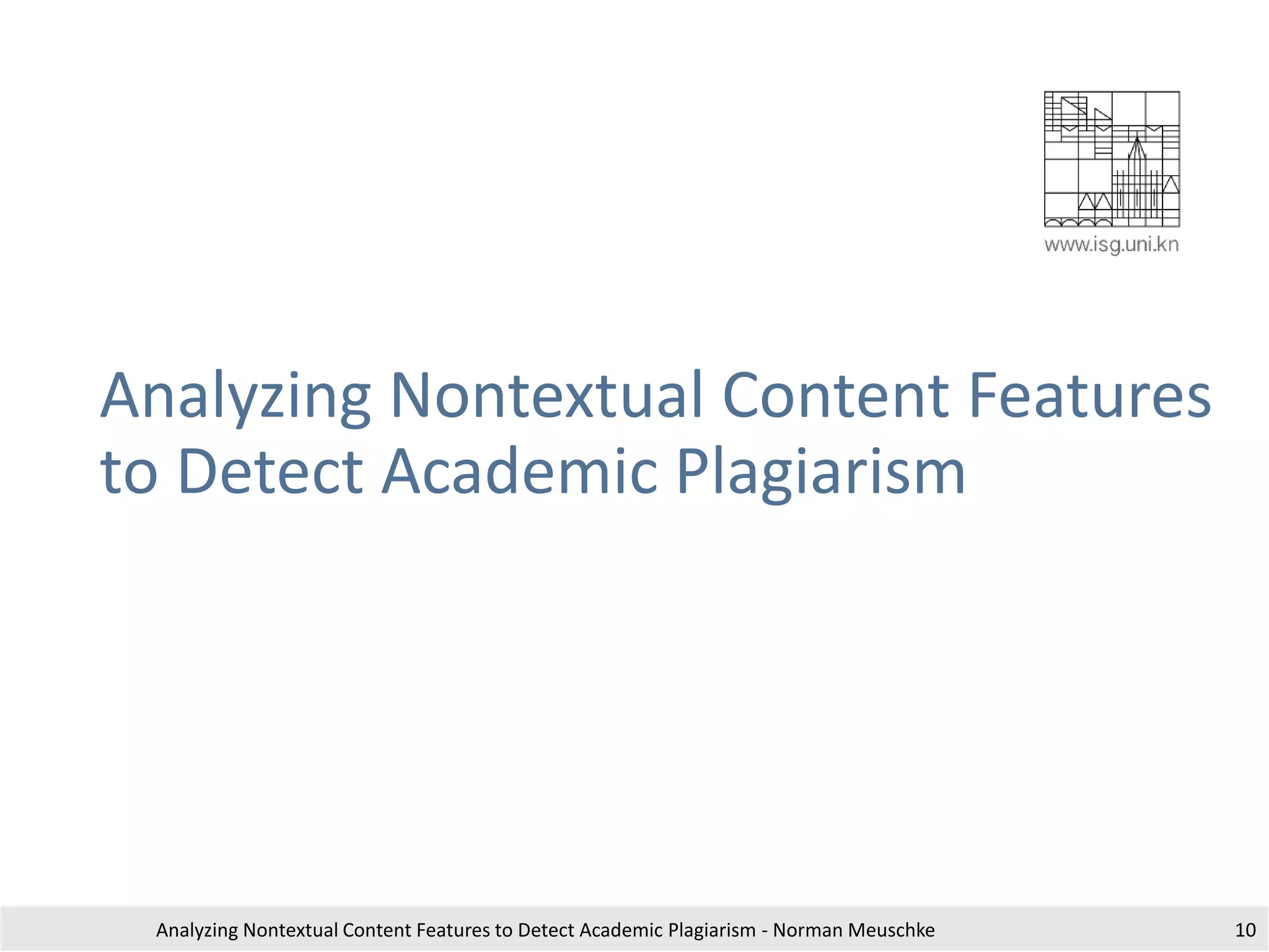 Analyzing Nontextual Content Features
to Detect Academic Plagiarism
Analyzing Nontextual Content Features to Detect Academic Plagiarism - Norman Meuschke 10
 