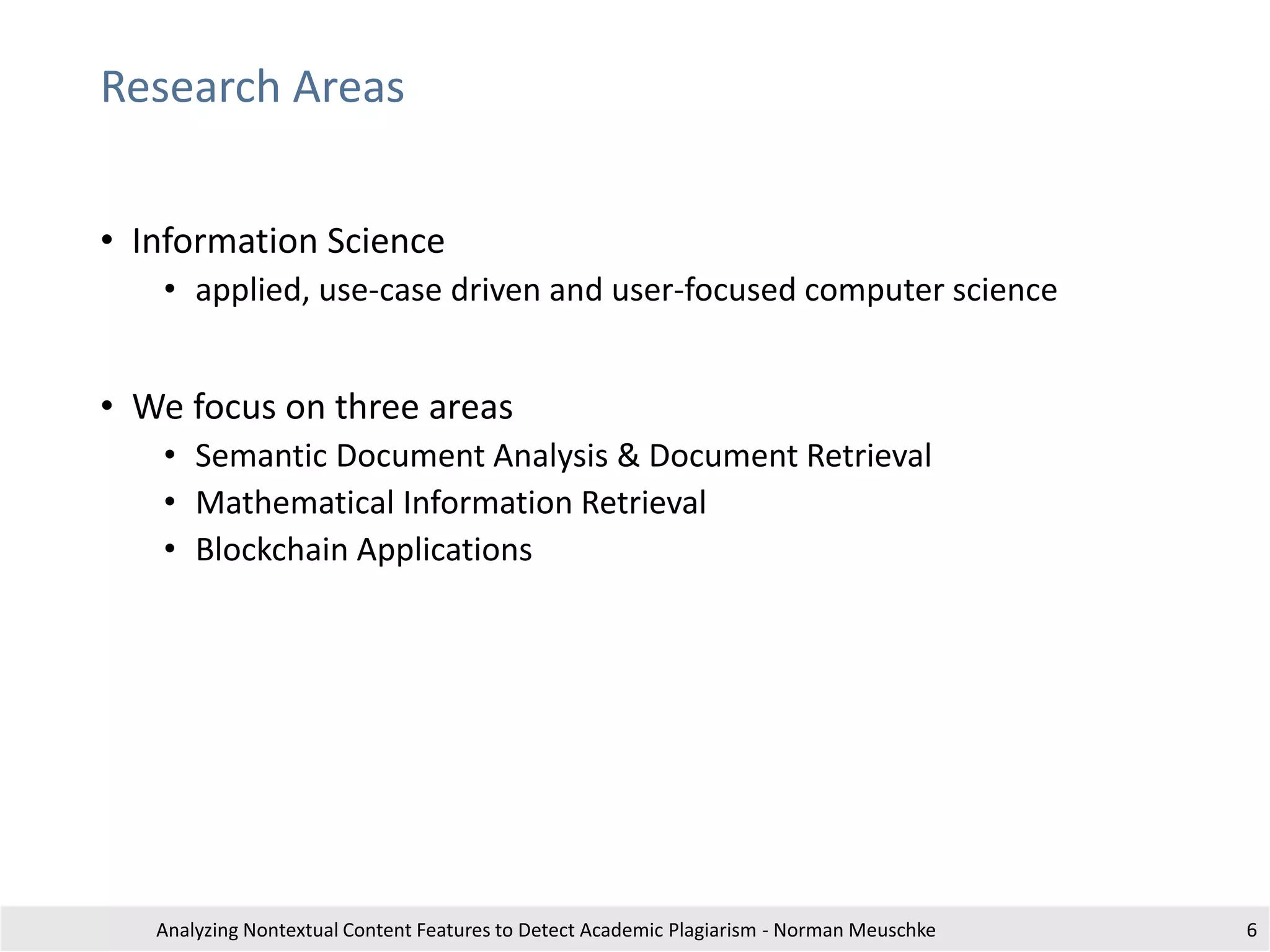Research Areas
• Information Science
• applied, use-case driven and user-focused computer science
• We focus on three areas
• Semantic Document Analysis & Document Retrieval
• Mathematical Information Retrieval
• Blockchain Applications
Analyzing Nontextual Content Features to Detect Academic Plagiarism - Norman Meuschke 6
 
