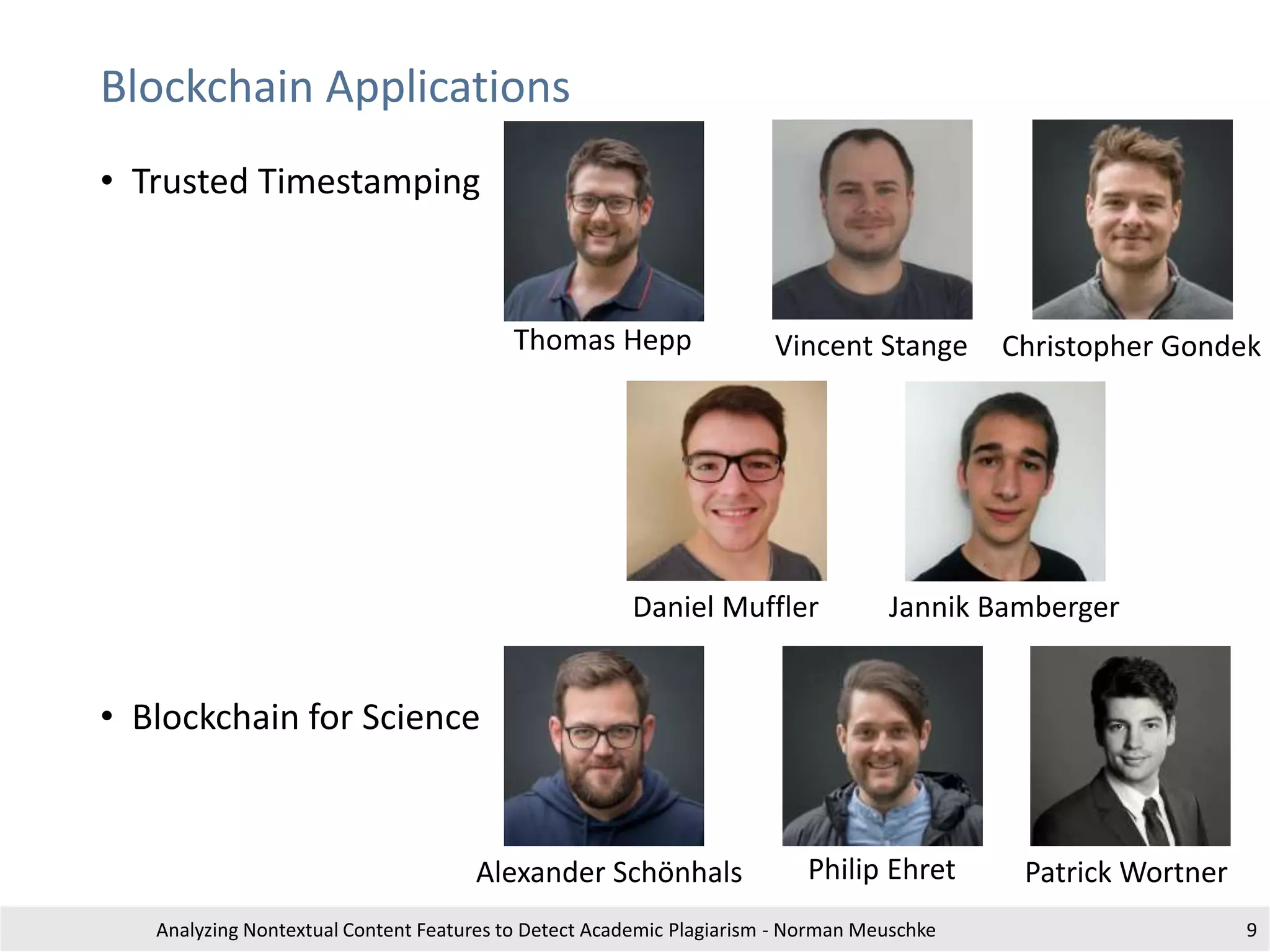 Blockchain Applications
• Trusted Timestamping
• Blockchain for Science
Analyzing Nontextual Content Features to Detect Academic Plagiarism - Norman Meuschke 9
Vincent StangeThomas Hepp Christopher Gondek
Daniel Muffler Jannik Bamberger
Philip EhretAlexander Schönhals Patrick Wortner
 