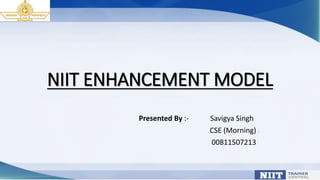 NIIT ENHANCEMENT MODEL
Presented By :- Savigya Singh
CSE (Morning)
00811507213
 