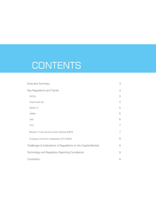 CONTENTS
Executive Summary

3

Key Regulations and Trends

3

FATCA

3

Dodd Frank Act

4

BASEL III

5

FINRA

6

AML

6

KYC

7

Markets in Financial Instruments Directive (MiFID)

7

Emergency Economic Stabilization ACT (EESA)

8

Challenges & Implications of Regulations on the Capital Markets

8

Technology and Regulatory Reporting Compliance

9

Conclusion

9

 