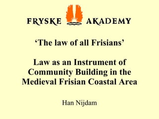‘ The law of all Frisians’   Law as an Instrument of Community Building in the Medieval Frisian Coastal Area Han Nijdam 