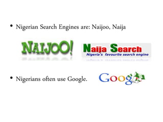 • Nigerian Search Engines are: Naijoo, Naija
• Nigerians often use Google.
 