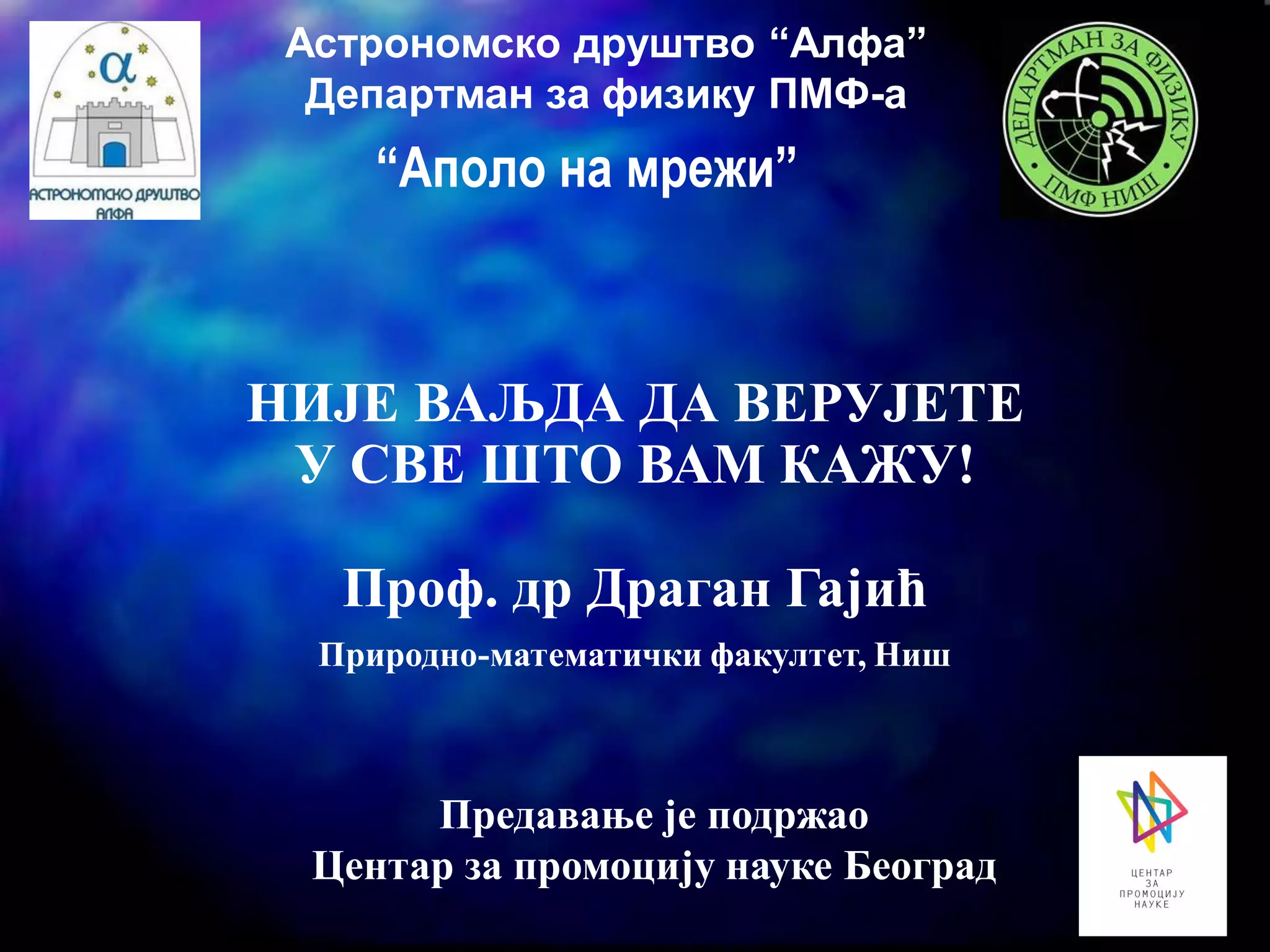 Астрономско друштво “Алфа”
Департман за физику ПМФ-а
НИЈЕ ВАЉДА ДА ВЕРУЈЕТЕ
У СВЕ ШТО ВАМ КАЖУ!
Проф. др Драган Гајић
Природно-математички факултет, Ниш
Предавање је подржао
Центар за промоцију науке Београд
“Аполо на мрежи”
 