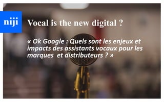 © Niji | 2018
Vocal is the new digital ?
« Ok Google : Quels sont les enjeux et
impacts des assistants vocaux pour les
marques et distributeurs ? »
 