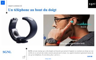 © Niji | 2018
Un téléphone au bout du doigt
OBJET CONNECTÉ
SGNL SGNL est une startup qui a développé un bracelet qui permet d’appeler en mettant son doigt sur son
oreille en se servant des ondes sonores passant par la main. Les appels émettent également moins de
son qu’un téléphone, ils sont donc plus « privés ».
 