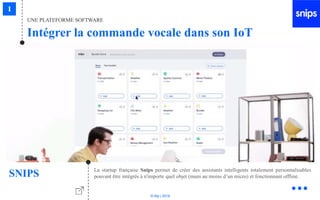 © Niji | 2018
La startup française Snips permet de créer des assistants intelligents totalement personnalisables
pouvant être intégrés à n'importe quel objet (muni au moins d’un micro) et fonctionnant offline.
UNE PLATEFORME SOFTWARE
Intégrer la commande vocale dans son IoT
SNIPS
 