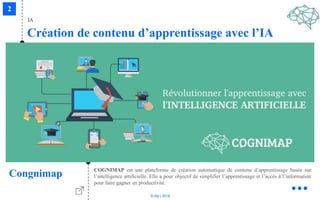 © Niji | 2018
IA
Création de contenu d’apprentissage avec l’IA
Congnimap COGNIMAP est une plateforme de création automatique de contenu d’apprentissage basée sur
l’intelligence artificielle. Elle a pour objectif de simplifier l’apprentissage et l’accès à l’information
pour faire gagner en productivité.
 