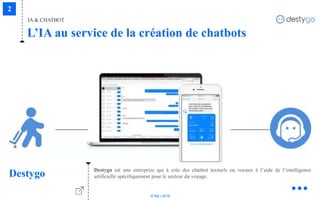 © Niji | 2018
IA & CHATBOT
L’IA au service de la création de chatbots
Destygo Destygo est une entreprise qui à crée des chatbot textuels ou vocaux à l’aide de l’intelligence
artificielle spécifiquement pour le secteur du voyage.
 